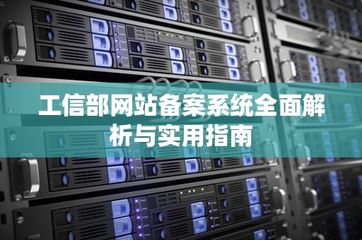 工信部网站备案系统全面解析与实用指南