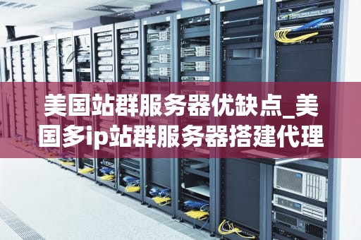 美国站群服务器优缺点_美国多ip站群服务器搭建代理_美国站群服务器的优缺点分析