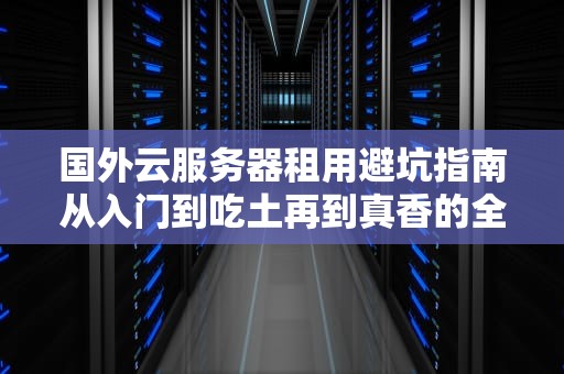国外云服务器租用避坑指南从入门到吃土再到真香的全流程攻略