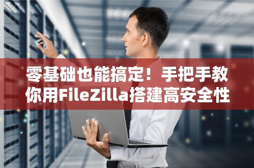 零基础也能搞定！手把手教你用FileZilla搭建高安全性SFTP服务器