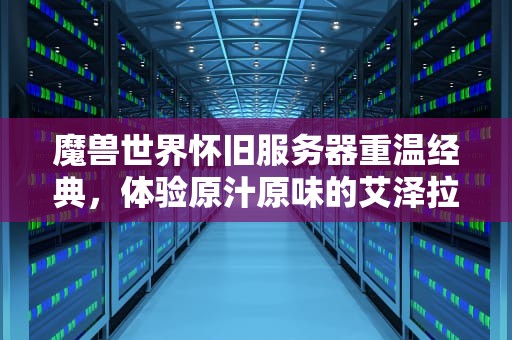 魔兽世界怀旧服务器重温经典，体验原汁原味的艾泽拉斯冒险