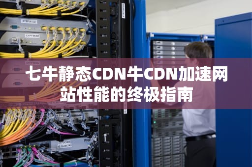 七牛静态CDN牛CDN加速网站性能的终极指南