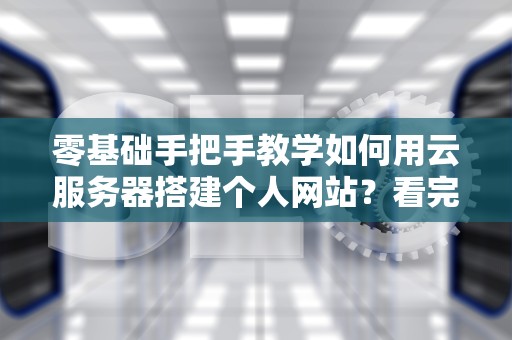 零基础手把手教学如何用云服务器搭建个人网站？看完这篇小白也能变极客！