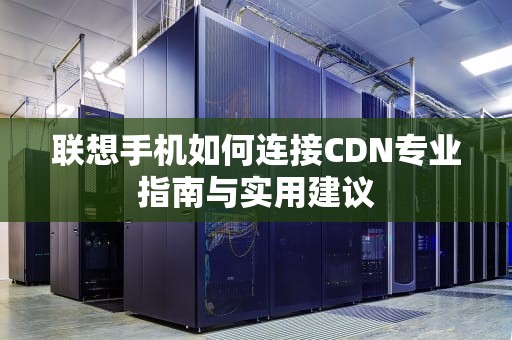 联想手机如何连接CDN专业指南与实用建议