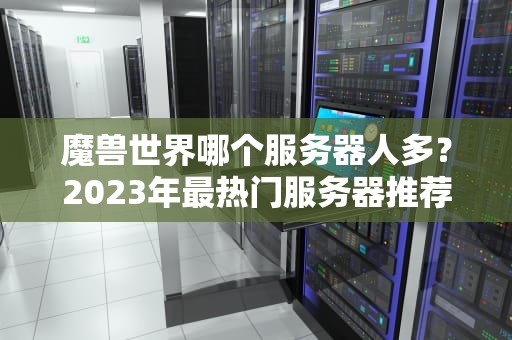魔兽世界哪个服务器人多？2023年最热门服务器推荐与选择指南