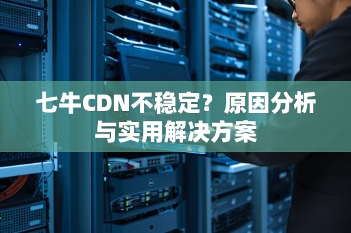 七牛CDN不稳定？原因分析与实用解决方案