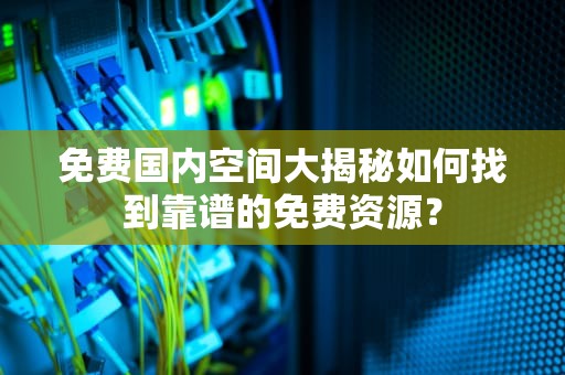 免费国内空间大揭秘如何找到靠谱的免费资源？