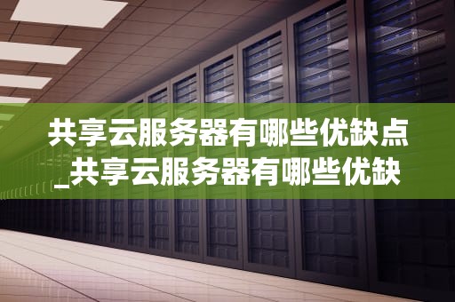 共享云服务器有哪些优缺点_共享云服务器有哪些优缺点和缺点_共享云服务器的优缺点分析