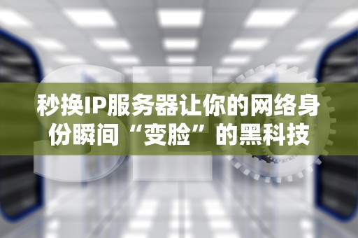 秒换IP服务器让你的网络身份瞬间“变脸”的黑科技