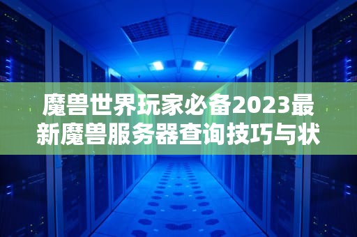 魔兽世界玩家必备2023最新魔兽服务器查询技巧与状态监测指南
