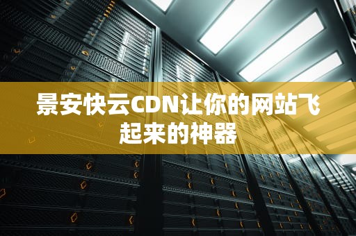 景安快云CDN让你的网站飞起来的神器