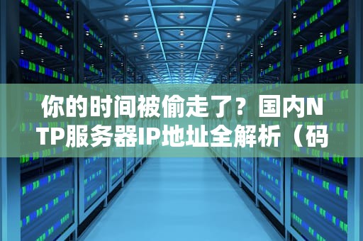 你的时间被偷走了？国内NTP服务器IP地址全解析（码农必看防秃指南）