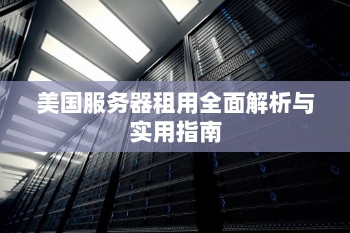美国服务器租用全面解析与实用指南