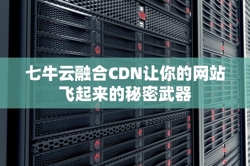 七牛云融合CDN让你的网站飞起来的秘密武器