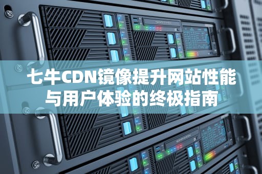 七牛CDN镜像提升网站性能与用户体验的终极指南