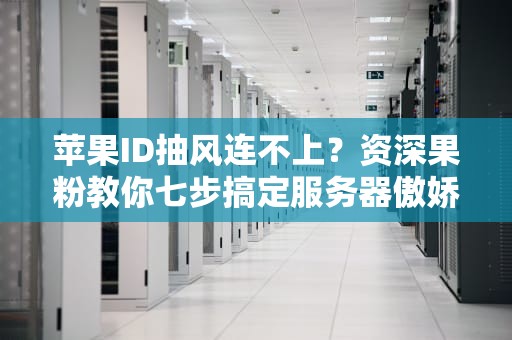 苹果ID抽风连不上？资深果粉教你七步搞定服务器傲娇症