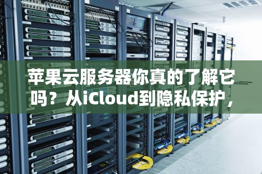 苹果云服务器你真的了解它吗？从iCloud到隐私保护，一文带你深入解析