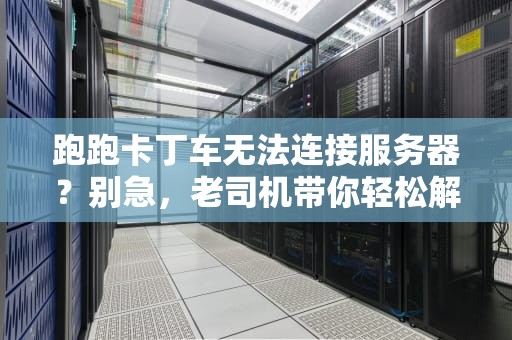 跑跑卡丁车无法连接服务器？别急，老司机带你轻松解决！