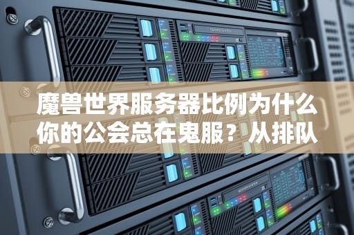 魔兽世界服务器比例为什么你的公会总在鬼服？从排队经济学到人口生态学，一次讲透！