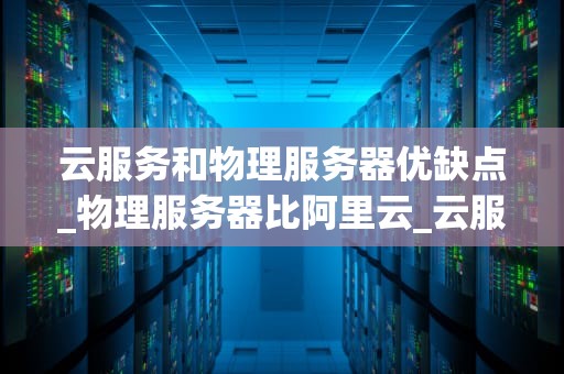 云服务和物理服务器优缺点_物理服务器比阿里云_云服务与物理服务器的比较分析