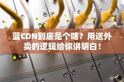 蓝CDN到底是个啥？用送外卖的逻辑给你讲明白！