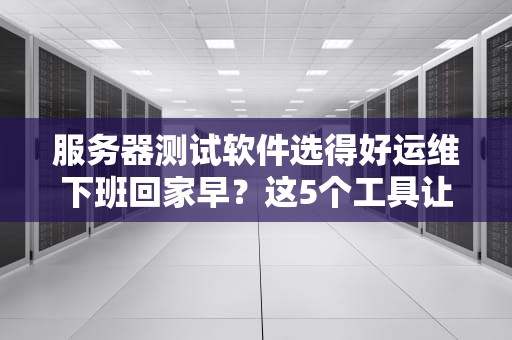 服务器测试软件选得好运维下班回家早？这5个工具让你告别996！