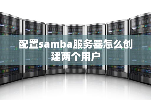 配置samba服务器怎么创建两个用户