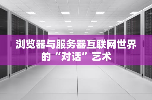 浏览器与服务器互联网世界的“对话”艺术