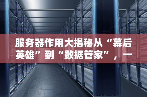服务器作用大揭秘从“幕后英雄”到“数据管家”，一文读懂服务器的核心价值