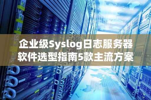 企业级Syslog日志服务器软件选型指南5款主流方案深度解析与实战建议