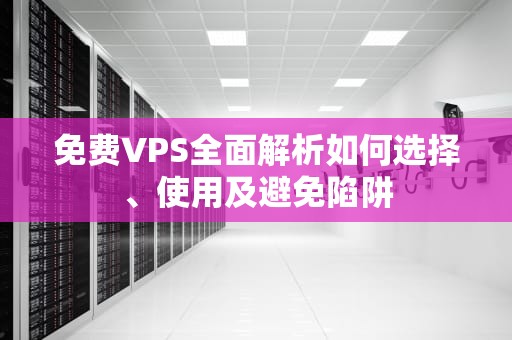 免费VPS全面解析如何选择、使用及避免陷阱