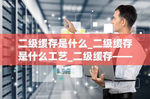 二级缓存是什么_二级缓存是什么工艺_二级缓存——计算机性能提升的关键
