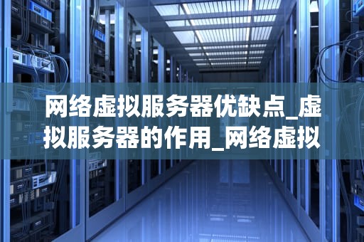 网络虚拟服务器优缺点_虚拟服务器的作用_网络虚拟服务器的优缺点分析