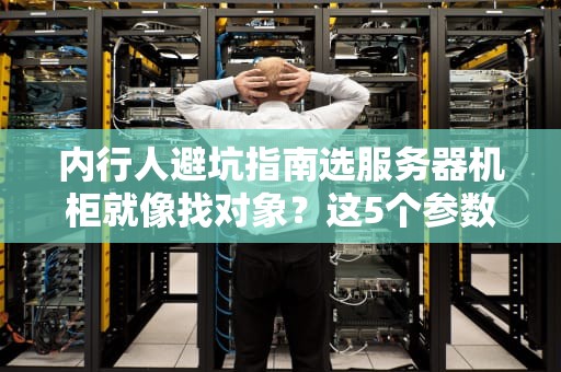 内行人避坑指南选服务器机柜就像找对象？这5个参数不搞懂分分钟翻车！