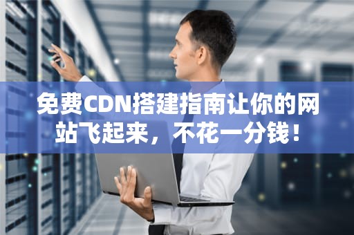 免费CDN搭建指南让你的网站飞起来，不花一分钱！