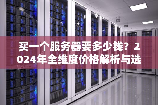 买一个服务器要多少钱？2024年全维度价格解析与选购指南