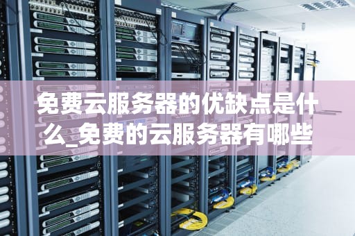 免费云服务器的优缺点是什么_免费的云服务器有哪些_免费云服务器的优缺点分析