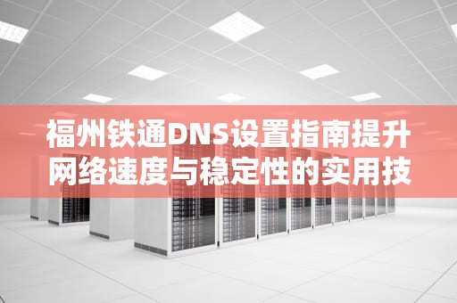 福州铁通DNS设置指南提升网络速度与稳定性的实用技巧