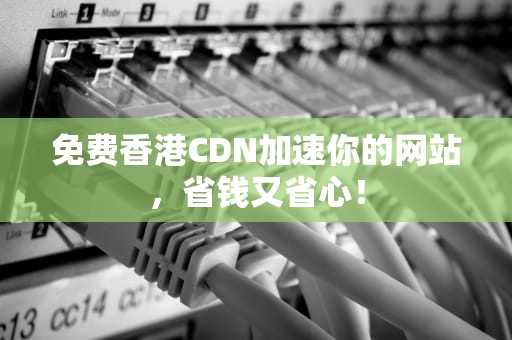 免费香港CDN加速你的网站，省钱又省心！