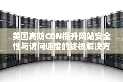 美国高防CDN提升网站安全性与访问速度的终极解决方案