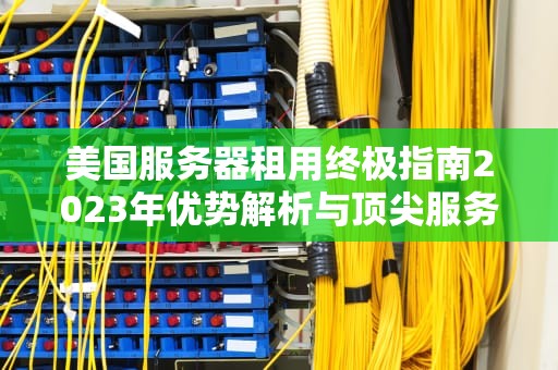 美国服务器租用终极指南2023年优势解析与顶尖服务商推荐