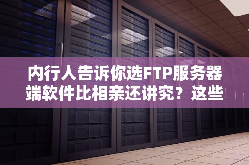 内行人告诉你选FTP服务器端软件比相亲还讲究？这些坑千万别踩！