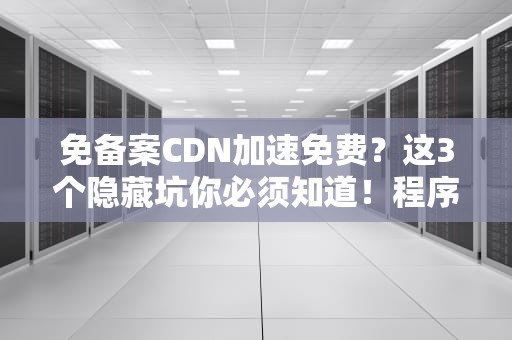 免备案CDN加速免费？这3个隐藏坑你必须知道！程序员血泪经验谈