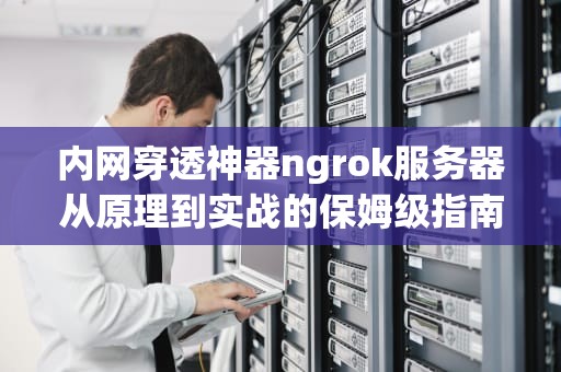 内网穿透神器ngrok服务器从原理到实战的保姆级指南