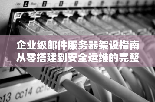 企业级邮件服务器架设指南从零搭建到安全运维的完整方案