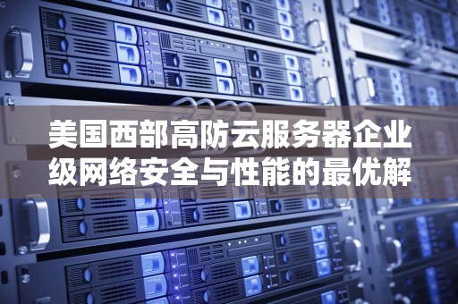 美国西部高防云服务器企业级网络安全与性能的最优解