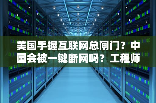 美国手握互联网总闸门？中国会被一键断网吗？工程师用火锅店定位给你打个比方