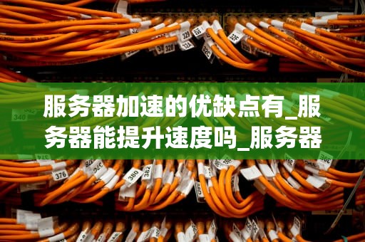 服务器加速的优缺点有_服务器能提升速度吗_服务器加速的优缺点分析