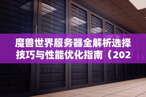 魔兽世界服务器全解析选择技巧与性能优化指南（2024最新版）