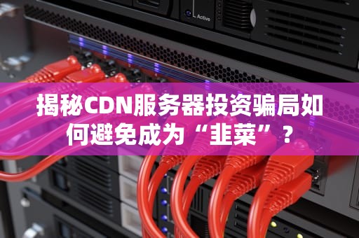 揭秘CDN服务器投资骗局如何避免成为“韭菜”？